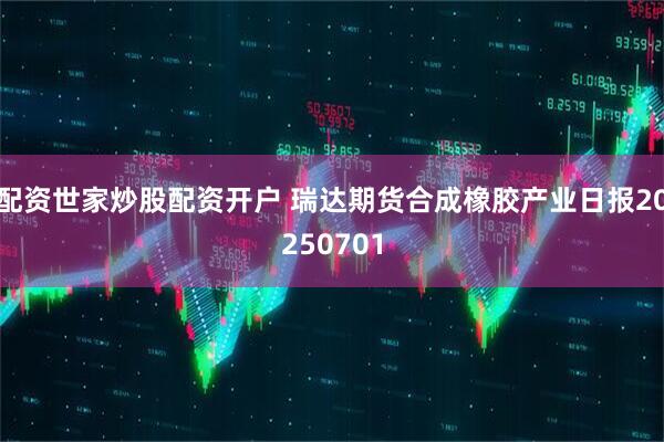 配资世家炒股配资开户 瑞达期货合成橡胶产业日报20250701