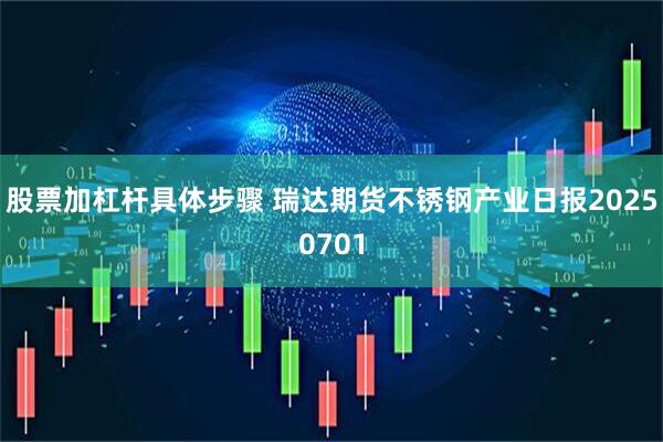 股票加杠杆具体步骤 瑞达期货不锈钢产业日报20250701