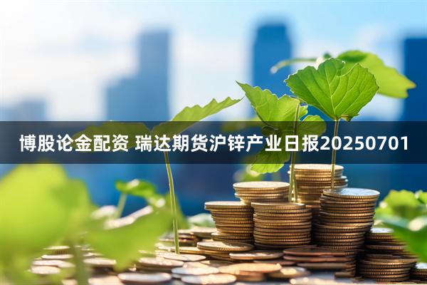 博股论金配资 瑞达期货沪锌产业日报20250701
