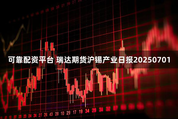 可靠配资平台 瑞达期货沪锡产业日报20250701
