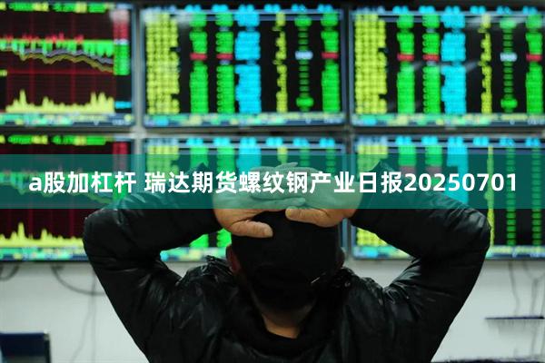 a股加杠杆 瑞达期货螺纹钢产业日报20250701