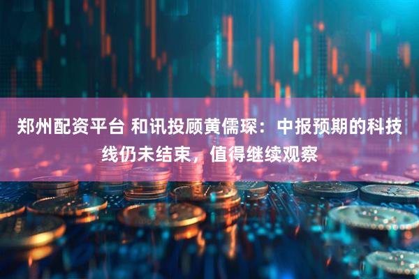 郑州配资平台 和讯投顾黄儒琛：中报预期的科技线仍未结束，值得继续观察
