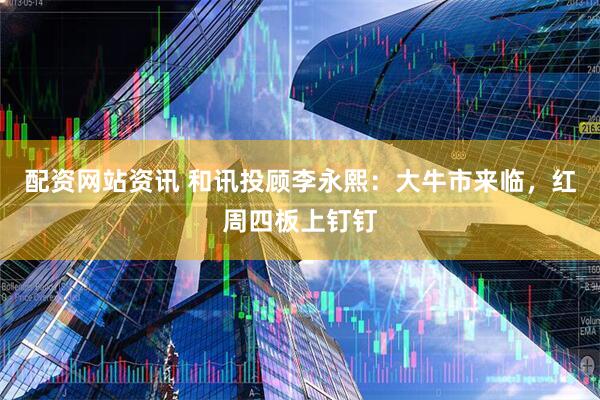 配资网站资讯 和讯投顾李永熙：大牛市来临，红周四板上钉钉
