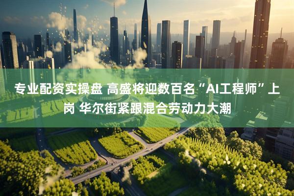 专业配资实操盘 高盛将迎数百名“AI工程师”上岗 华尔街紧跟混合劳动力大潮