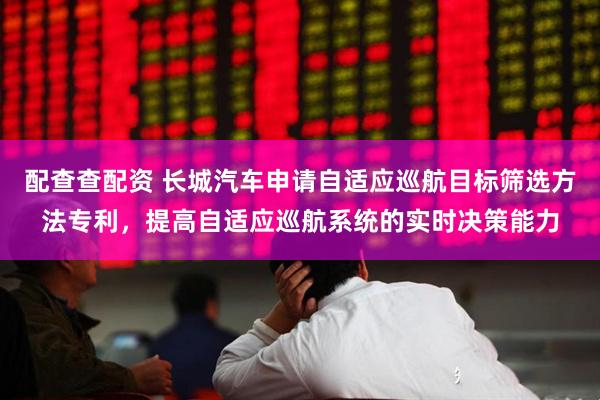 配查查配资 长城汽车申请自适应巡航目标筛选方法专利，提高自适应巡航系统的实时决策能力