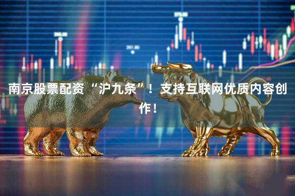 南京股票配资 “沪九条”！支持互联网优质内容创作！