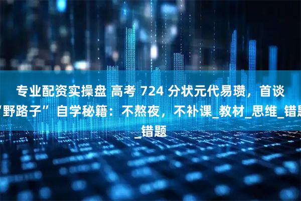 专业配资实操盘 高考 724 分状元代易瓒，首谈“野路子” 自学秘籍：不熬夜，不补课_教材_思维_错题