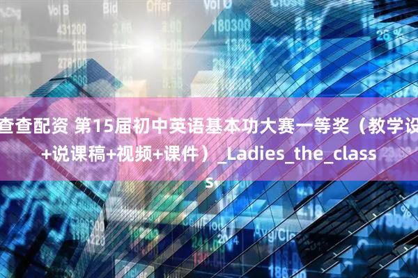 配查查配资 第15届初中英语基本功大赛一等奖（教学设计+说课稿+视频+课件）_Ladies_the_class