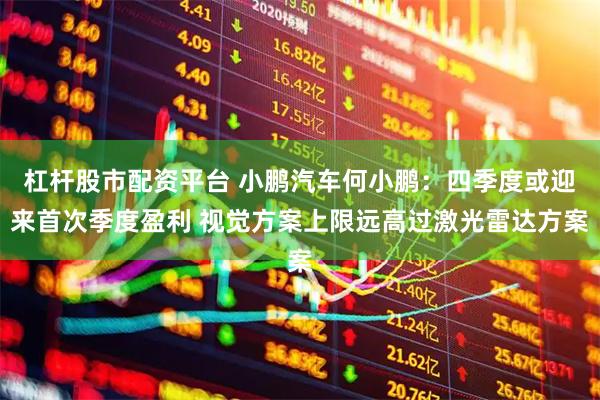 杠杆股市配资平台 小鹏汽车何小鹏：四季度或迎来首次季度盈利 视觉方案上限远高过激光雷达方案