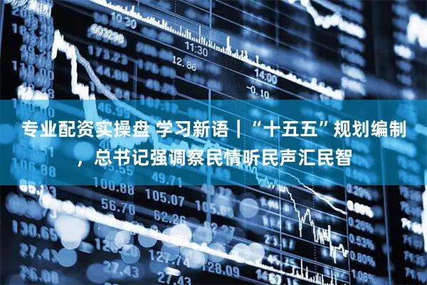 专业配资实操盘 学习新语｜“十五五”规划编制，总书记强调察民情听民声汇民智