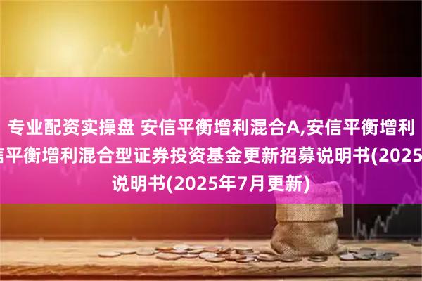 专业配资实操盘 安信平衡增利混合A,安信平衡增利混合C: 安信平衡增利混合型证券投资基金更新招募说明书(2025年7月更新)