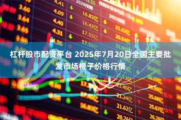 杠杆股市配资平台 2025年7月20日全国主要批发市场橙子价格行情