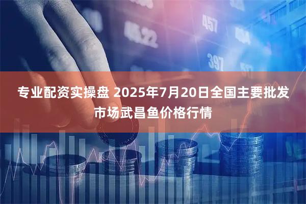 专业配资实操盘 2025年7月20日全国主要批发市场武昌鱼价格行情