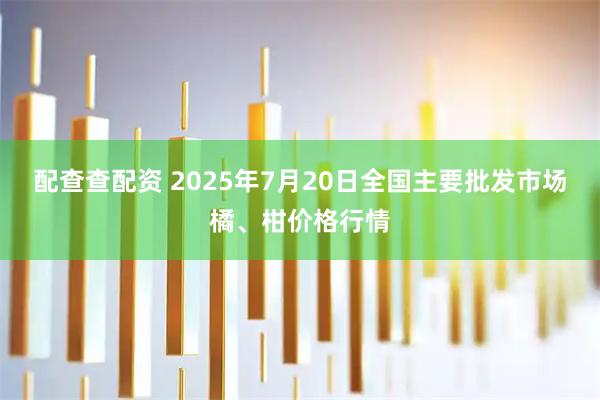 配查查配资 2025年7月20日全国主要批发市场橘、柑价格行情