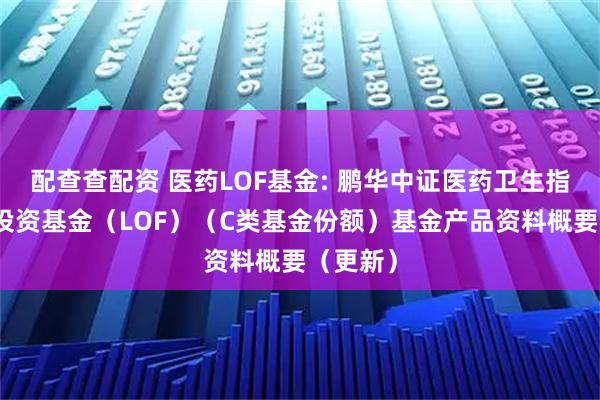 配查查配资 医药LOF基金: 鹏华中证医药卫生指数证券投资基金(LOF)(C类基金份额)基金产品资料概要(更新)