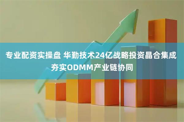 专业配资实操盘 华勤技术24亿战略投资晶合集成 夯实ODMM产业链协同