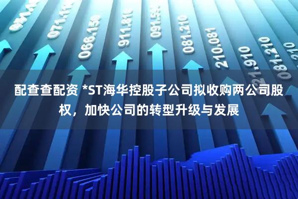 配查查配资 *ST海华控股子公司拟收购两公司股权,加快公司的转型升级与发展