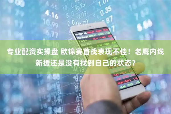 专业配资实操盘 欧锦赛首战表现不佳!老鹰内线新援还是没有找到自己的状态?