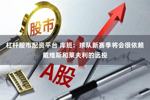 杠杆股市配资平台 库班:球队新赛季将会很依赖戴维斯和莱夫利的远投