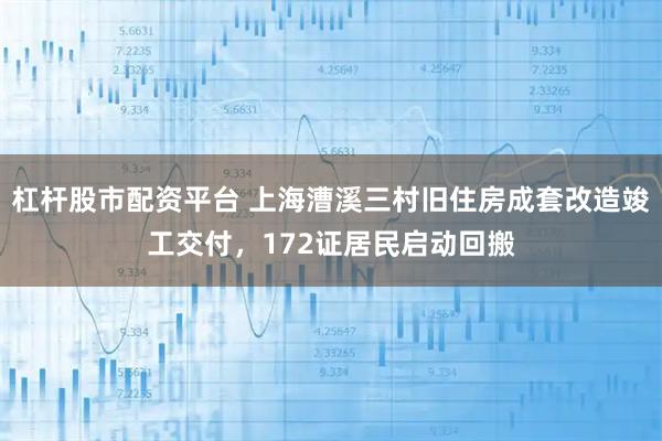 杠杆股市配资平台 上海漕溪三村旧住房成套改造竣工交付,172证居民启动回搬