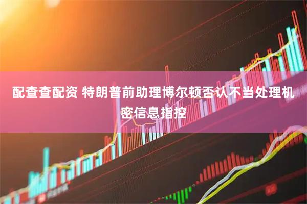 配查查配资 特朗普前助理博尔顿否认不当处理机密信息指控