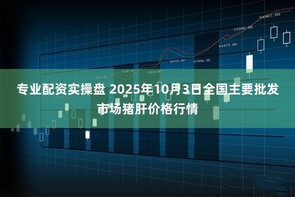 专业配资实操盘 2025年10月3日全国主要批发市场猪肝价格行情