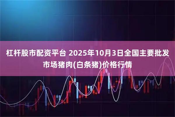 杠杆股市配资平台 2025年10月3日全国主要批发市场猪肉(白条猪)价格行情