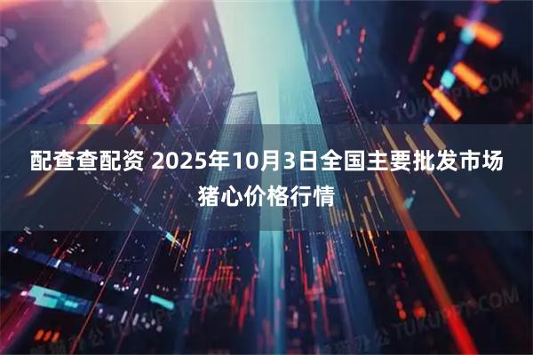 配查查配资 2025年10月3日全国主要批发市场猪心价格行情
