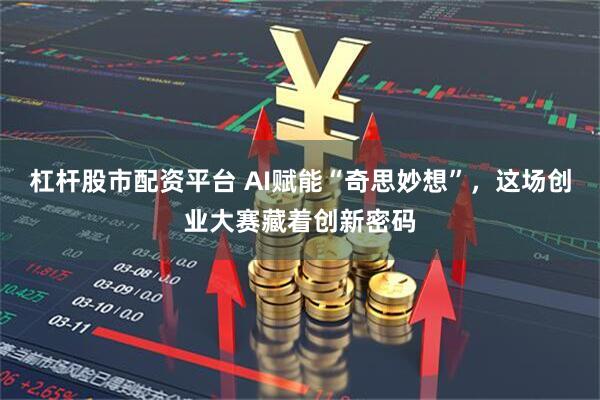 杠杆股市配资平台 AI赋能“奇思妙想”,这场创业大赛藏着创新密码